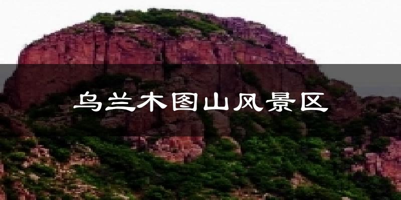 阜新乌兰木图山风景区天气预报未来一周